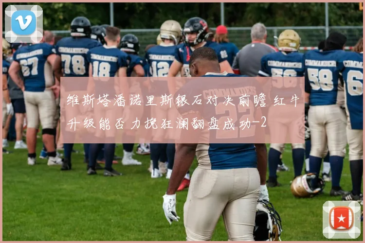 维斯塔潘诺里斯银石对决前瞻 红牛升级能否力挽狂澜翻盘成功