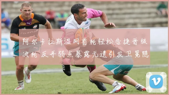 阿尔卡拉斯温网首轮轻松告捷晋级次轮 反手弱点暴露无遗引发卫冕隐忧