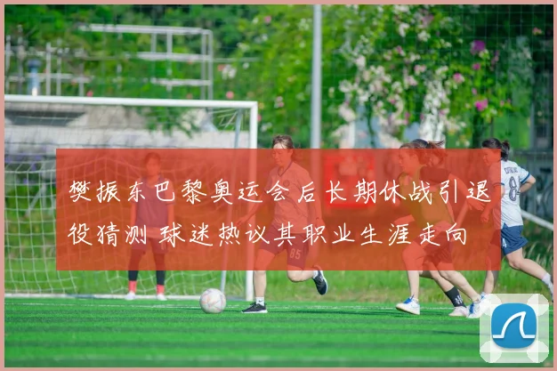 樊振东巴黎奥运会后长期休战引退役猜测 球迷热议其职业生涯走向
