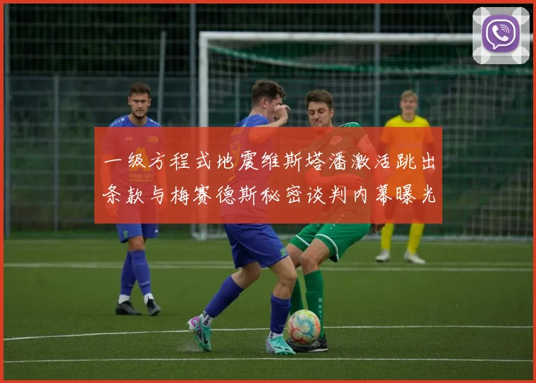 一级方程式地震维斯塔潘激活跳出条款与梅赛德斯秘密谈判内幕曝光