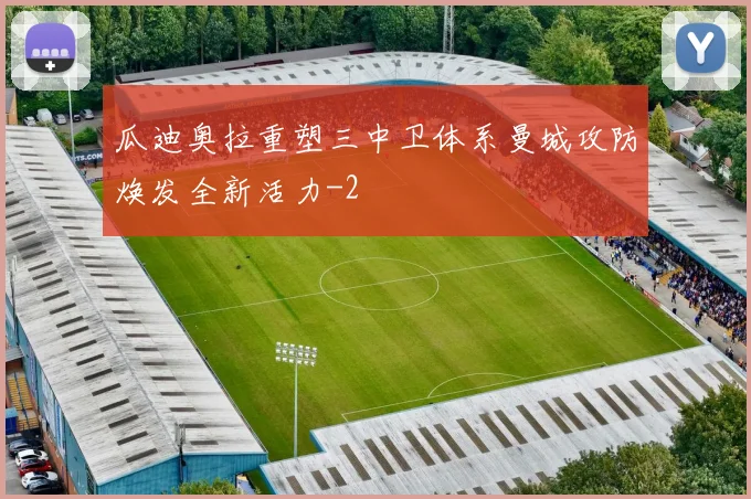 瓜迪奥拉重塑三中卫体系曼城攻防焕发全新活力