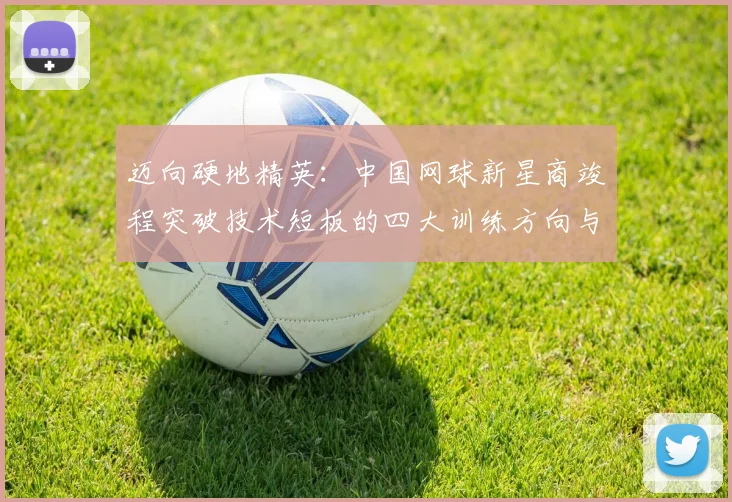 迈向硬地精英:中国网球新星商竣程突破技术短板的四大训练方向与实战策略