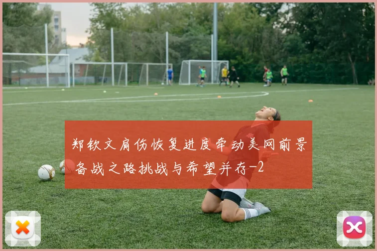 郑钦文肩伤恢复进度牵动美网前景 备战之路挑战与希望并存