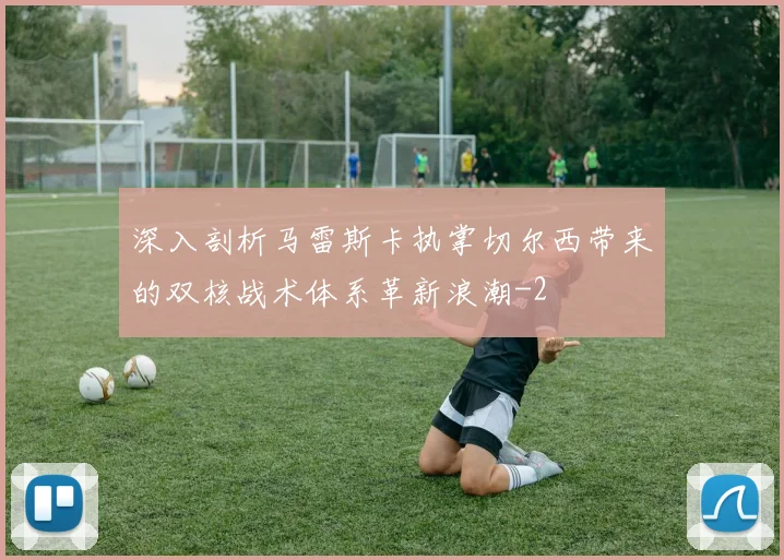 深入剖析马雷斯卡执掌切尔西带来的双核战术体系革新浪潮