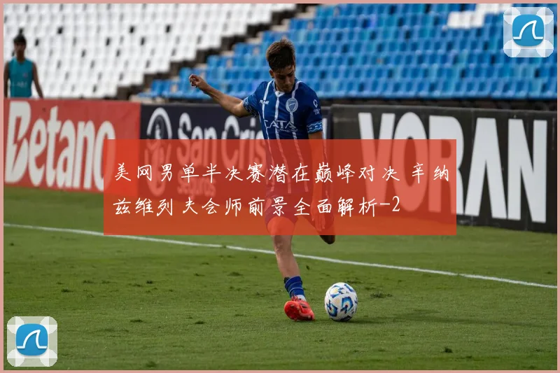 美网男单半决赛潜在巅峰对决 辛纳兹维列夫会师前景全面解析