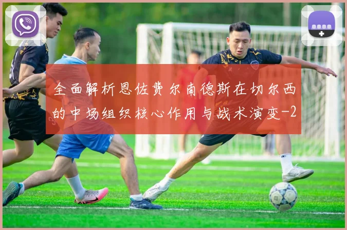 全面解析恩佐费尔南德斯在切尔西的中场组织核心作用与战术演变