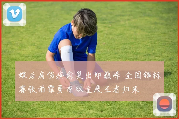 蝶后肩伤痊愈复出即巅峰 全国锦标赛张雨霏勇夺双金展王者归来