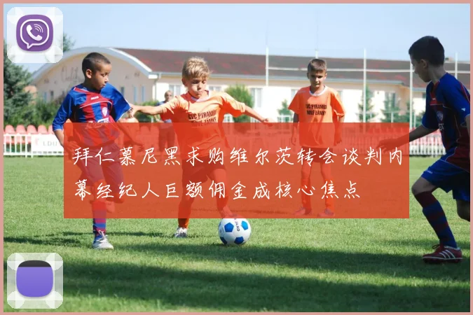 拜仁慕尼黑求购维尔茨转会谈判内幕经纪人巨额佣金成核心焦点