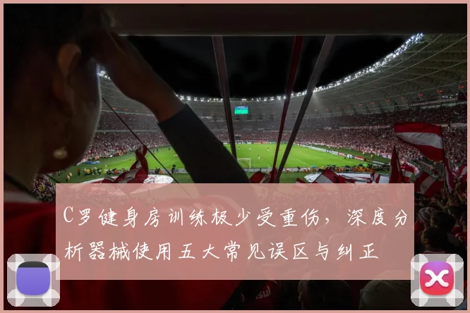 C罗健身房训练极少受重伤，深度分析器械使用五大常见误区与纠正