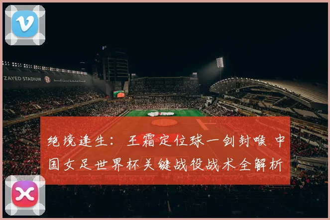 绝境逢生：王霜定位球一剑封喉 中国女足世界杯关键战役战术全解析