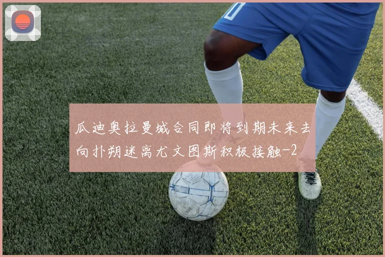 瓜迪奥拉曼城合同即将到期未来去向扑朔迷离尤文图斯积极接触