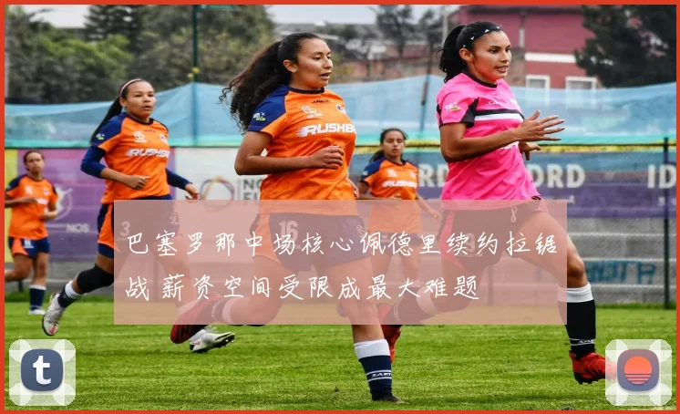 巴塞罗那中场核心佩德里续约拉锯战 薪资空间受限成最大难题