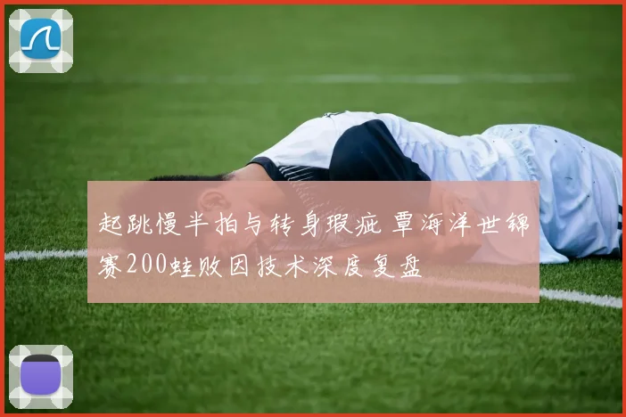 起跳慢半拍与转身瑕疵 覃海洋世锦赛200蛙败因技术深度复盘