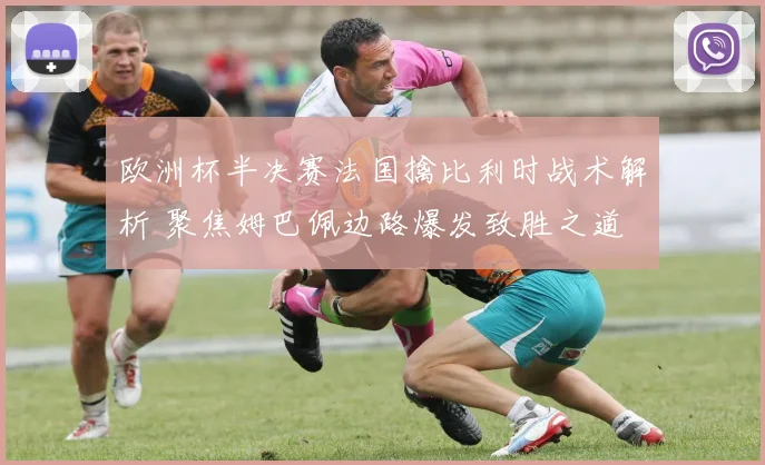 欧洲杯半决赛法国擒比利时战术解析 聚焦姆巴佩边路爆发致胜之道
