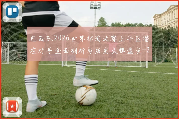 巴西队2026世界杯淘汰赛上半区潜在对手全面剖析与历史交锋盘点
