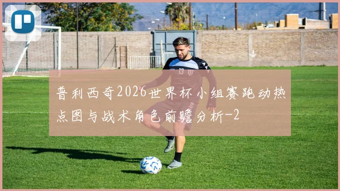 普利西奇2026世界杯小组赛跑动热点图与战术角色前瞻分析