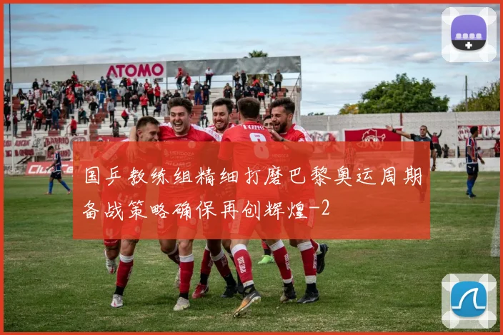 国乒教练组精细打磨巴黎奥运周期备战策略确保再创辉煌