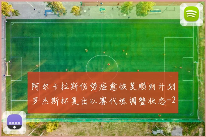 阿尔卡拉斯伤势痊愈恢复顺利计划罗杰斯杯复出以赛代练调整状态