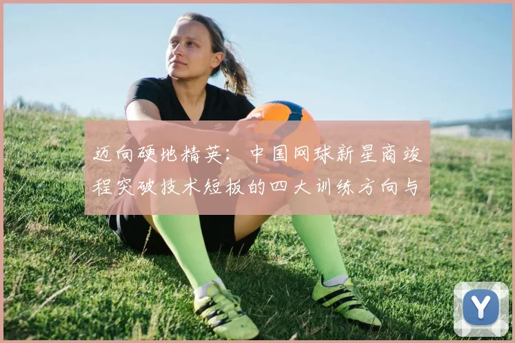 迈向硬地精英：中国网球新星商竣程突破技术短板的四大训练方向与实战策略